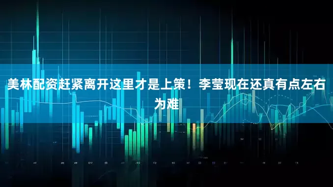 美林配资赶紧离开这里才是上策！李莹现在还真有点左右为难
