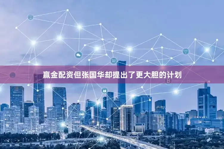赢金配资但张国华却提出了更大胆的计划