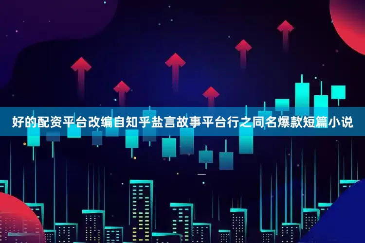 好的配资平台改编自知乎盐言故事平台行之同名爆款短篇小说