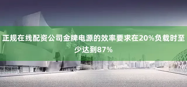 正规在线配资公司金牌电源的效率要求在20%负载时至少达到87%