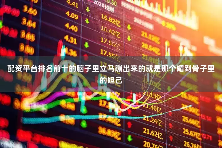 配资平台排名前十的脑子里立马蹦出来的就是那个媚到骨子里的妲己