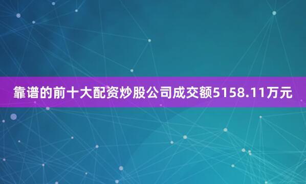 靠谱的前十大配资炒股公司成交额5158.11万元