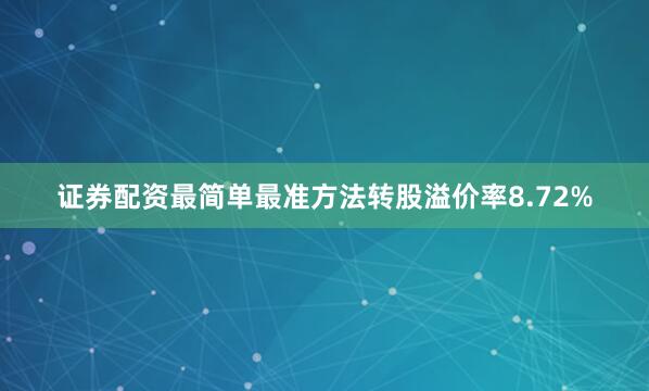 证券配资最简单最准方法转股溢价率8.72%