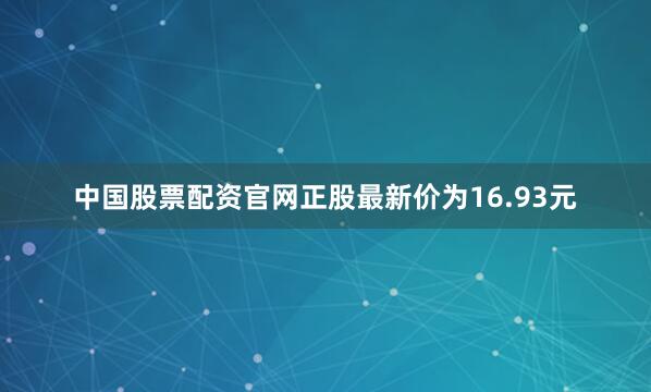中国股票配资官网正股最新价为16.93元