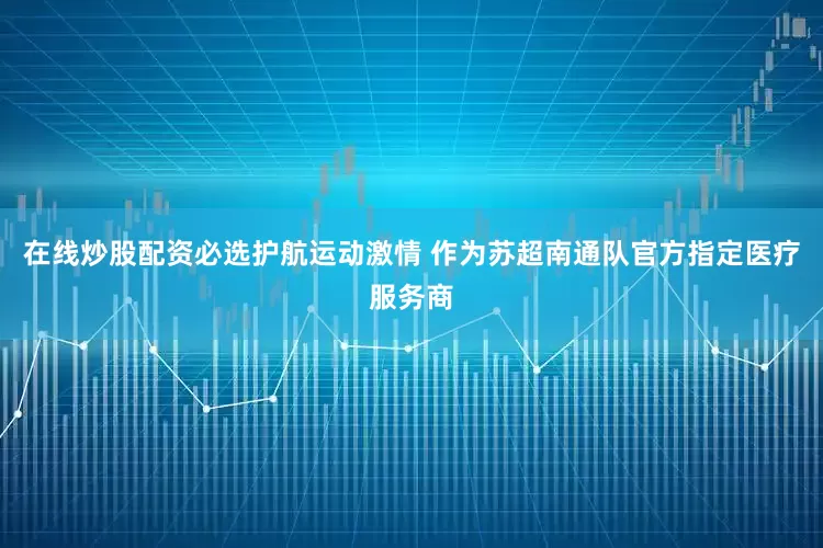 在线炒股配资必选护航运动激情 作为苏超南通队官方指定医疗服务商