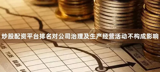 炒股配资平台排名对公司治理及生产经营活动不构成影响