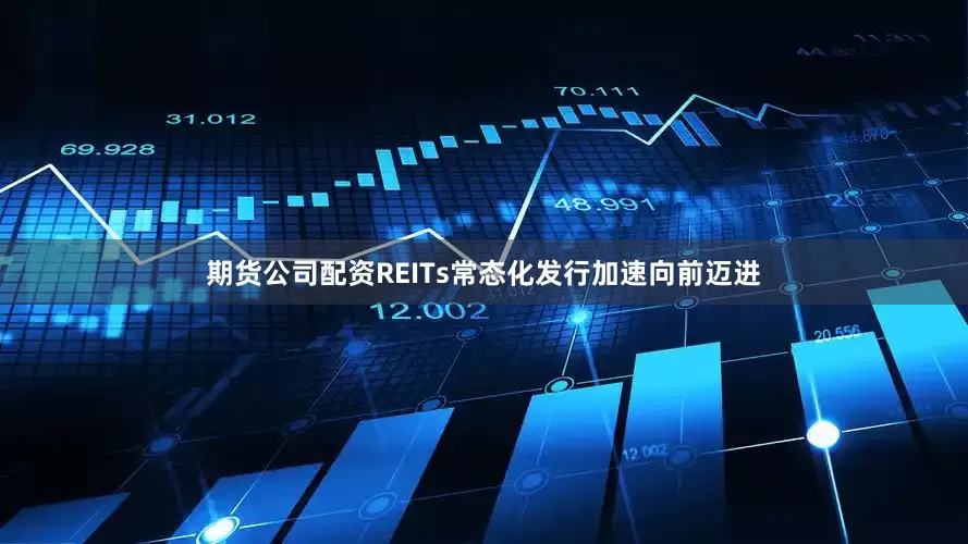 期货公司配资REITs常态化发行加速向前迈进