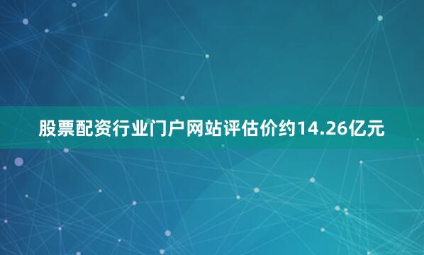 股票配资行业门户网站评估价约14.26亿元