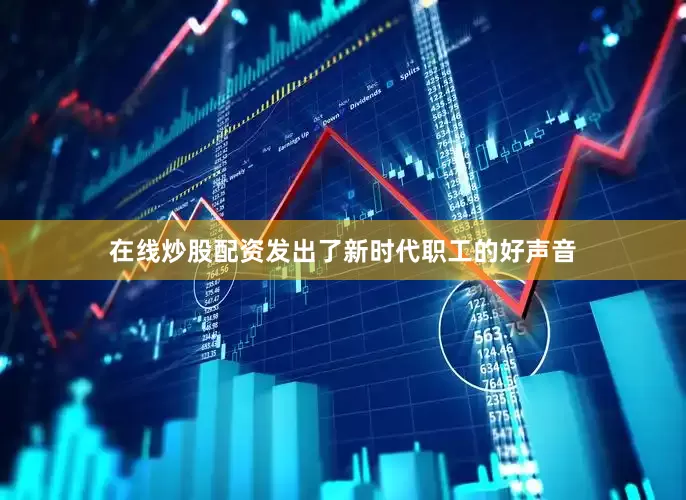 在线炒股配资发出了新时代职工的好声音