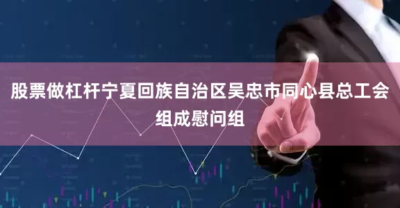 股票做杠杆宁夏回族自治区吴忠市同心县总工会组成慰问组