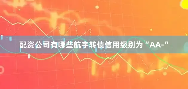 配资公司有哪些航宇转债信用级别为“AA-”