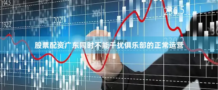 股票配资广东同时不能干扰俱乐部的正常运营