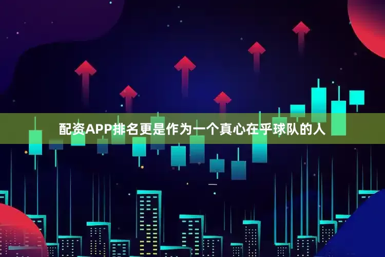 配资APP排名更是作为一个真心在乎球队的人
