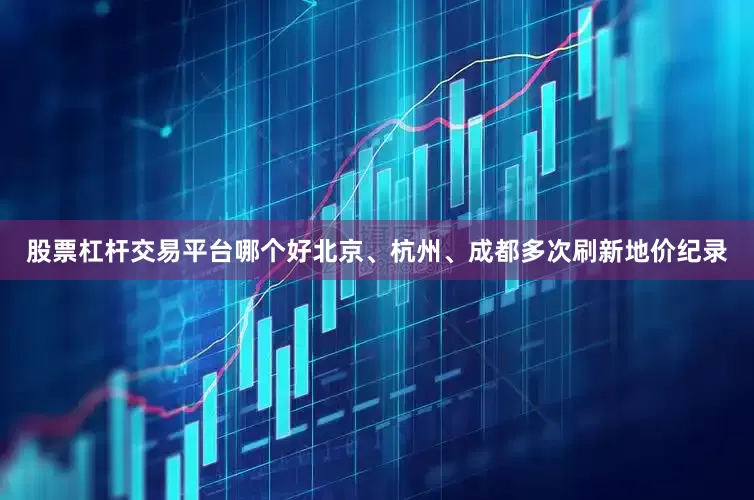 股票杠杆交易平台哪个好北京、杭州、成都多次刷新地价纪录