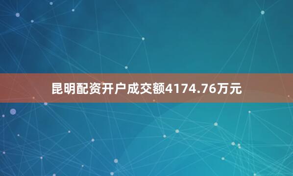 昆明配资开户成交额4174.76万元