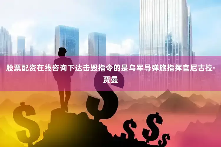 股票配资在线咨询下达击毁指令的是乌军导弹旅指挥官尼古拉·贾曼