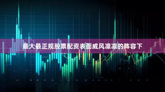最大最正规股票配资表面威风凛凛的阵容下