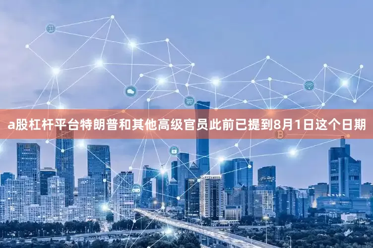 a股杠杆平台特朗普和其他高级官员此前已提到8月1日这个日期