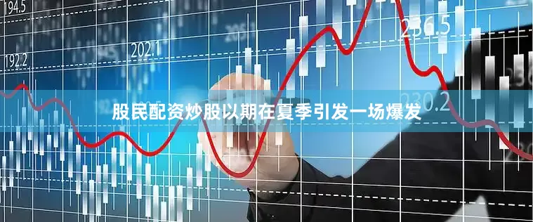 股民配资炒股以期在夏季引发一场爆发
