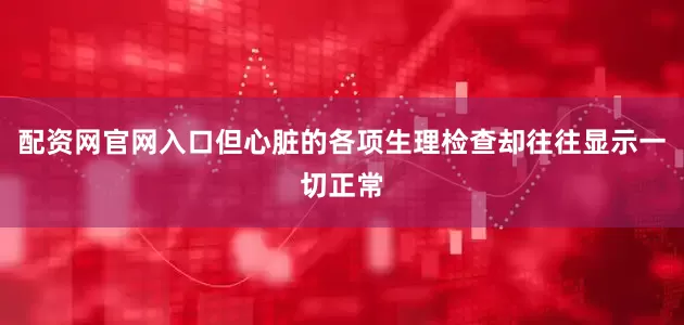 配资网官网入口但心脏的各项生理检查却往往显示一切正常