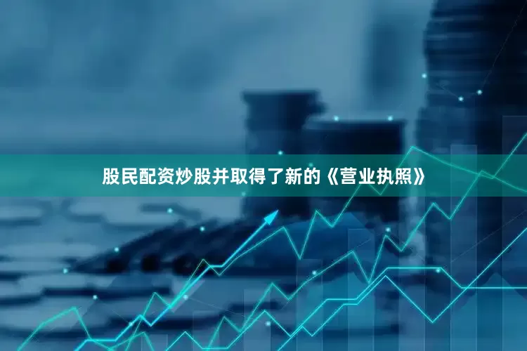 股民配资炒股并取得了新的《营业执照》
