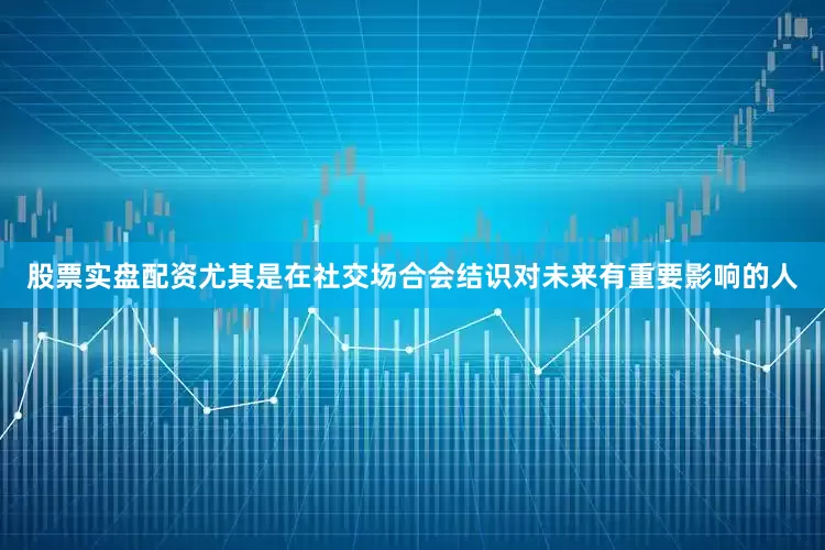 股票实盘配资尤其是在社交场合会结识对未来有重要影响的人