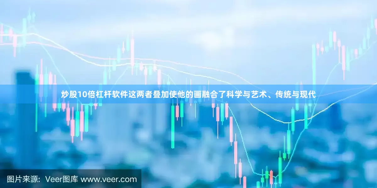炒股10倍杠杆软件这两者叠加使他的画融合了科学与艺术、传统与现代