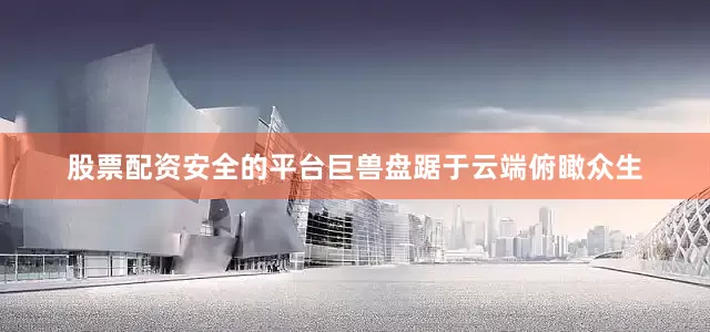 股票配资安全的平台巨兽盘踞于云端俯瞰众生