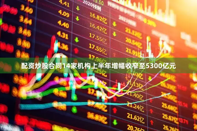 配资炒股合同14家机构上半年增幅收窄至5300亿元