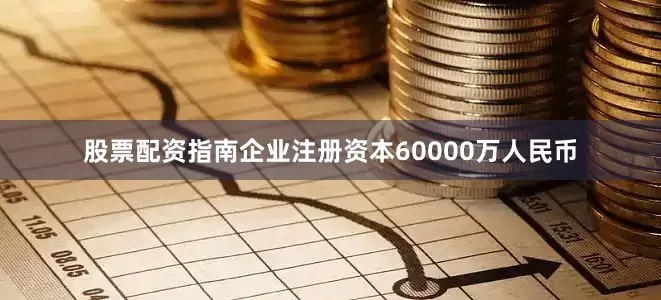 股票配资指南企业注册资本60000万人民币