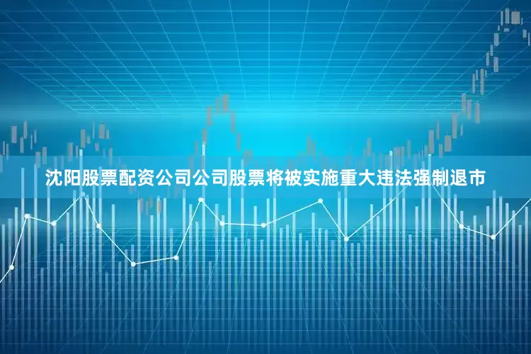 沈阳股票配资公司公司股票将被实施重大违法强制退市