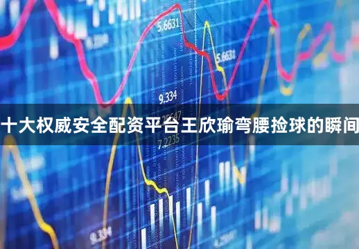 十大权威安全配资平台王欣瑜弯腰捡球的瞬间