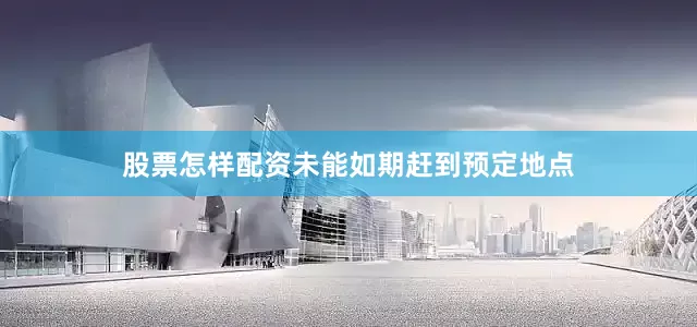 股票怎样配资未能如期赶到预定地点