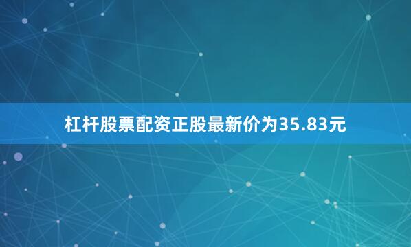 杠杆股票配资正股最新价为35.83元