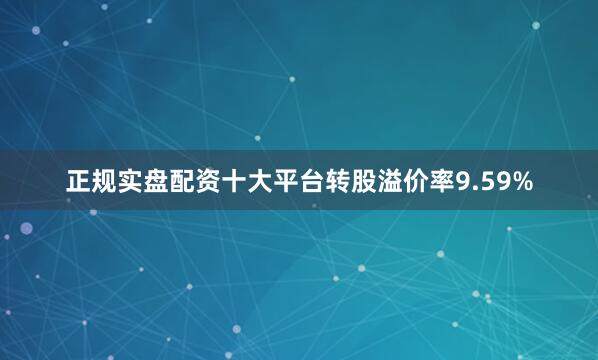 正规实盘配资十大平台转股溢价率9.59%