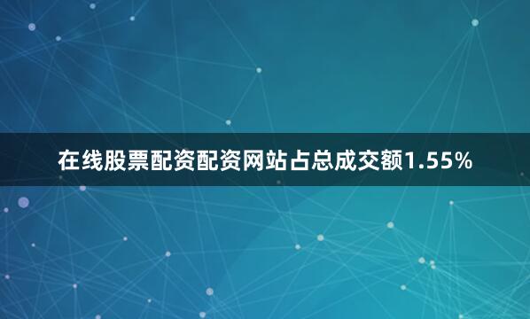 在线股票配资配资网站占总成交额1.55%