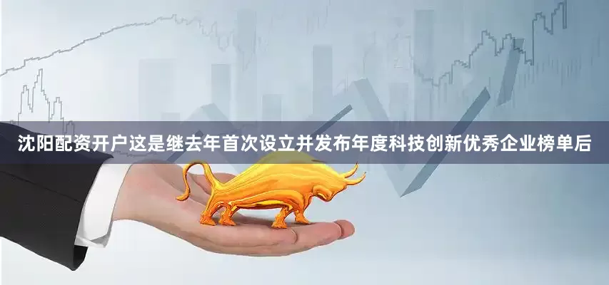沈阳配资开户这是继去年首次设立并发布年度科技创新优秀企业榜单后