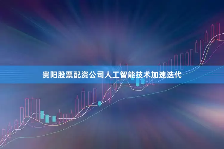 贵阳股票配资公司人工智能技术加速迭代