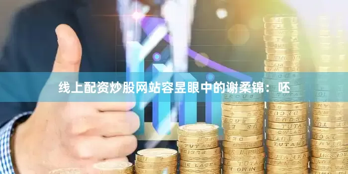 线上配资炒股网站容昱眼中的谢柔锦：呸