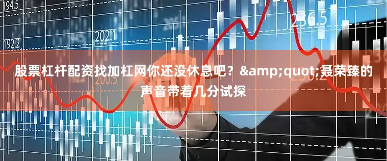 股票杠杆配资找加杠网你还没休息吧？&quot;聂荣臻的声音带着几分试探