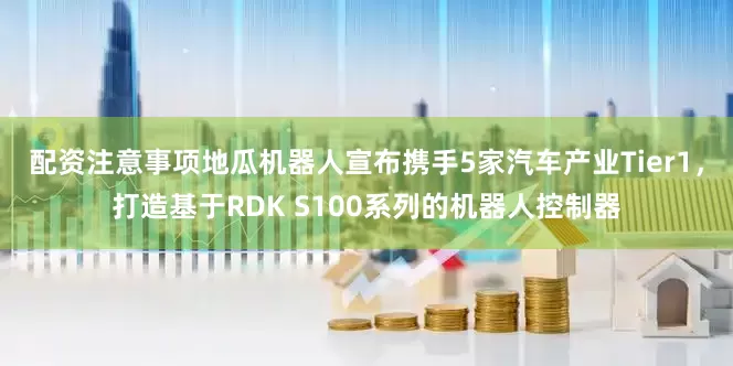 配资注意事项地瓜机器人宣布携手5家汽车产业Tier1，打造基于RDK S100系列的机器人控制器