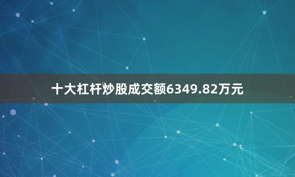 十大杠杆炒股成交额6349.82万元