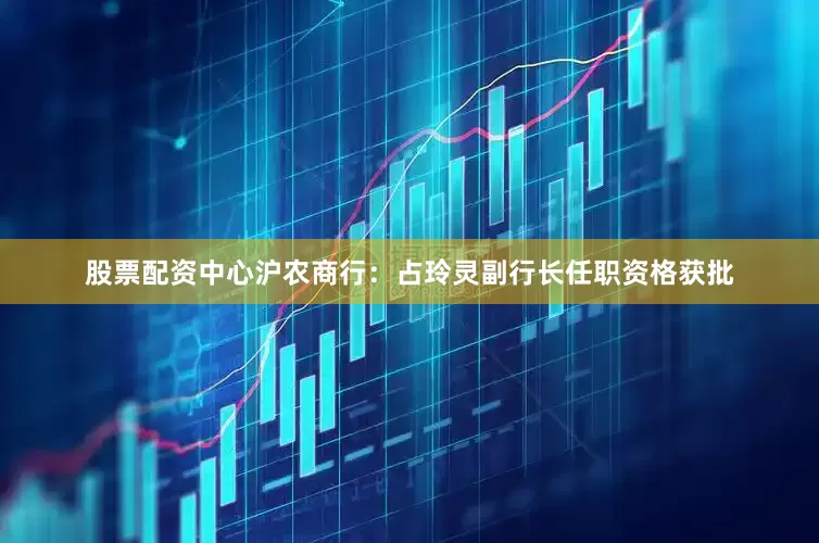 股票配资中心沪农商行：占玲灵副行长任职资格获批