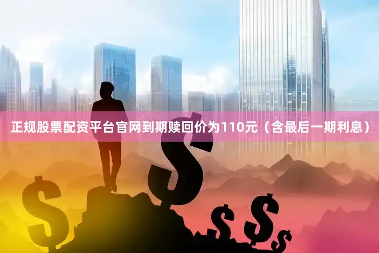 正规股票配资平台官网到期赎回价为110元（含最后一期利息）