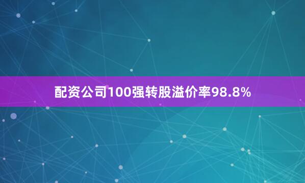 配资公司100强转股溢价率98.8%