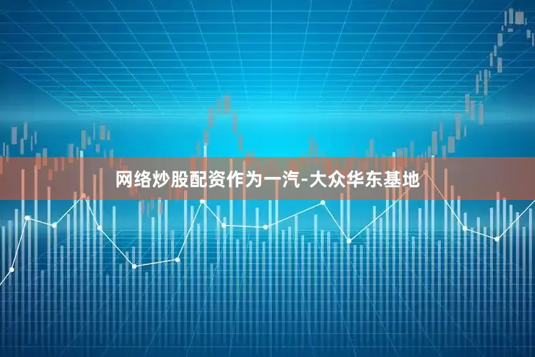 网络炒股配资作为一汽-大众华东基地