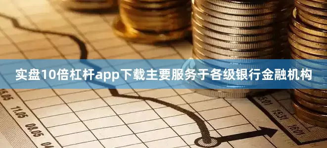 实盘10倍杠杆app下载主要服务于各级银行金融机构