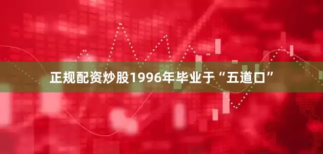 正规配资炒股1996年毕业于“五道口”
