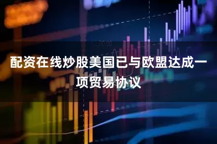 配资在线炒股美国已与欧盟达成一项贸易协议