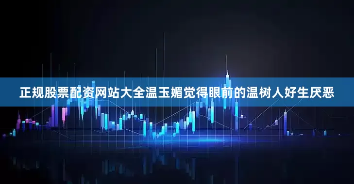 正规股票配资网站大全温玉媚觉得眼前的温树人好生厌恶